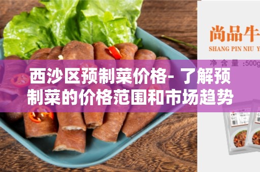西沙区预制菜价格- 了解预制菜的价格范围和市场趋势