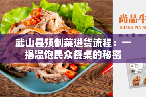 武山县预制菜进货流程：一揭温饱民众餐桌的秘密