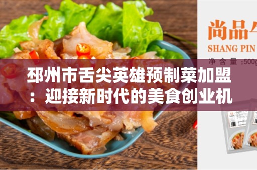 邳州市舌尖英雄预制菜加盟：迎接新时代的美食创业机遇