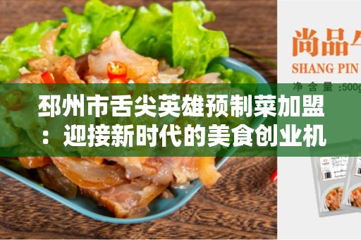 邳州市舌尖英雄预制菜加盟：迎接新时代的美食创业机遇