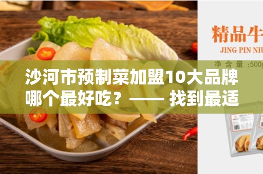 沙河市预制菜加盟10大品牌哪个最好吃？—— 找到最适合您的预制菜加盟品牌