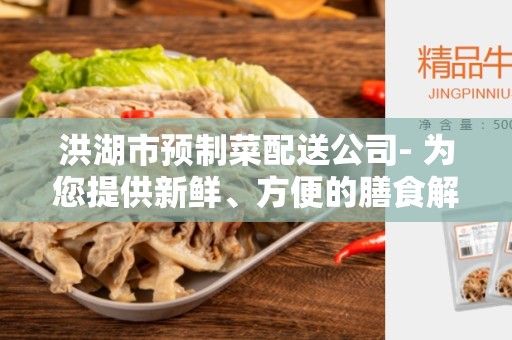 洪湖市预制菜配送公司- 为您提供新鲜、方便的膳食解决方案