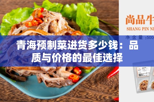 青海预制菜进货多少钱：品质与价格的最佳选择