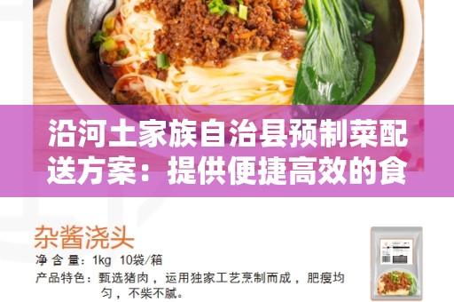 沿河土家族自治县预制菜配送方案：提供便捷高效的食材配送服务