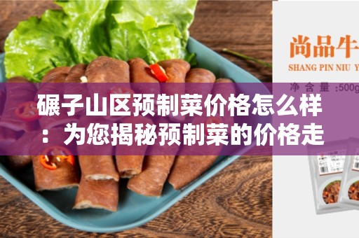 碾子山区预制菜价格怎么样：为您揭秘预制菜的价格走势及优势