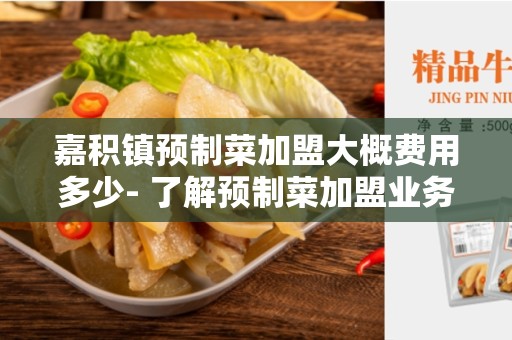 嘉积镇预制菜加盟大概费用多少- 了解预制菜加盟业务的成本