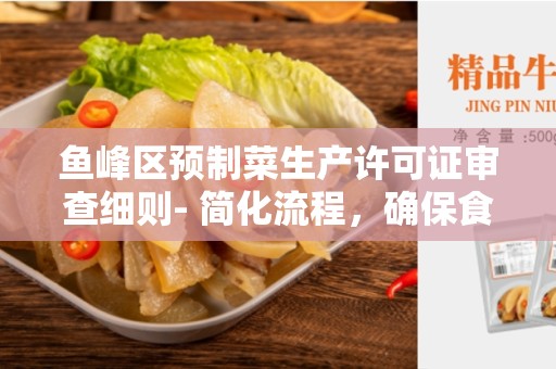 鱼峰区预制菜生产许可证审查细则- 简化流程，确保食品安全