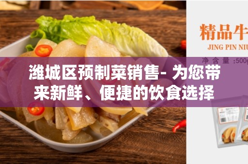 潍城区预制菜销售- 为您带来新鲜、便捷的饮食选择