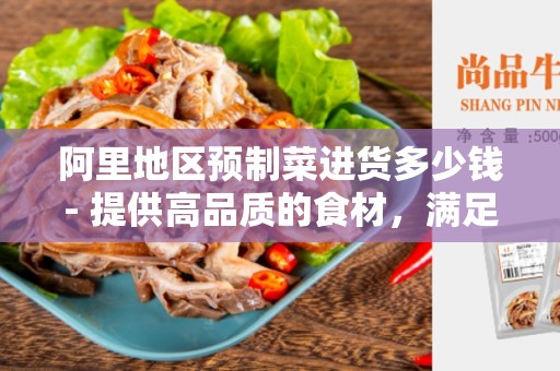 阿里地区预制菜进货多少钱- 提供高品质的食材，满足您的需求