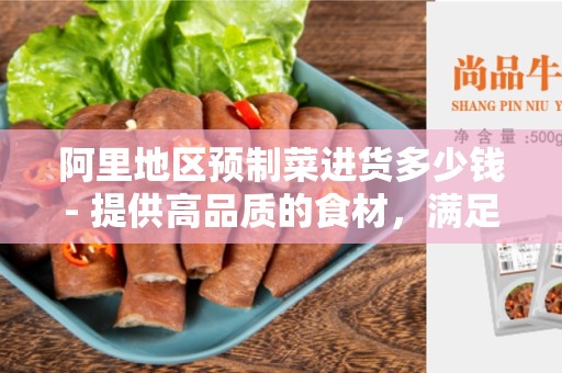 阿里地区预制菜进货多少钱- 提供高品质的食材，满足您的需求