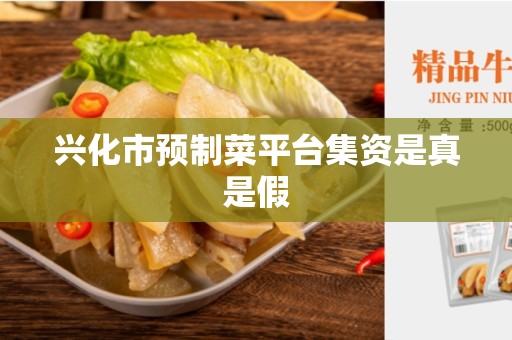 兴化市预制菜平台集资是真是假
