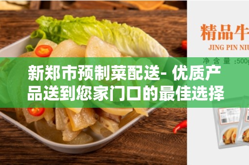 新郑市预制菜配送- 优质产品送到您家门口的最佳选择