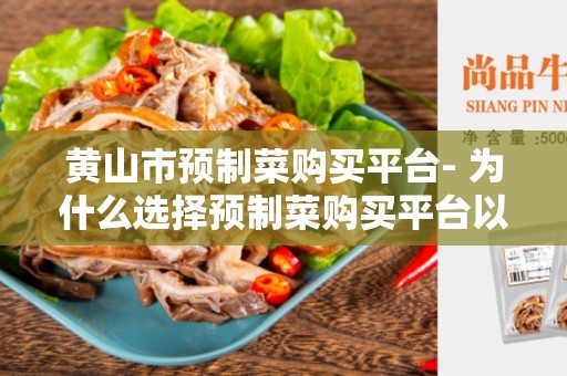 黄山市预制菜购买平台- 为什么选择预制菜购买平台以及如何选择最佳平台？