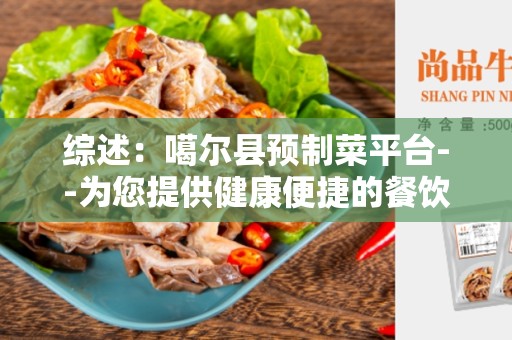 综述：噶尔县预制菜平台--为您提供健康便捷的餐饮选择