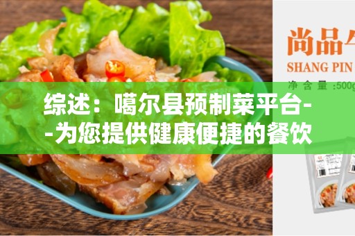 综述：噶尔县预制菜平台--为您提供健康便捷的餐饮选择