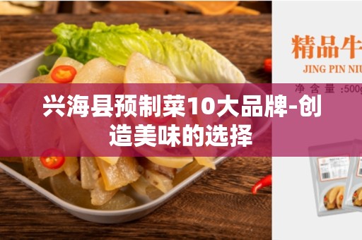 兴海县预制菜10大品牌-创造美味的选择