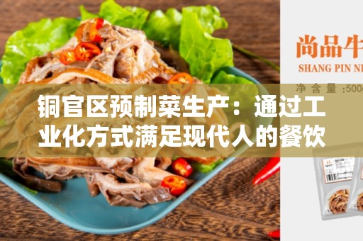 铜官区预制菜生产：通过工业化方式满足现代人的餐饮需求
