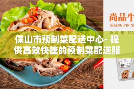 保山市预制菜配送中心- 提供高效快捷的预制菜配送服务