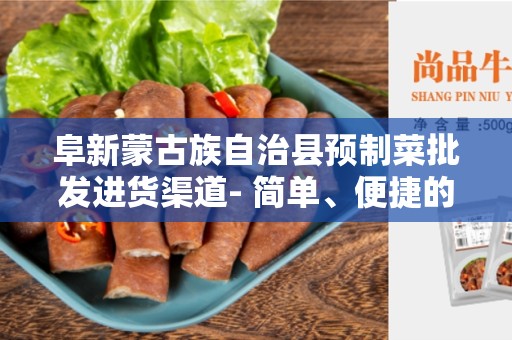 阜新蒙古族自治县预制菜批发进货渠道- 简单、便捷的选项