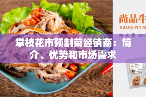 攀枝花市预制菜经销商：简介、优势和市场需求