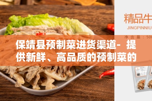 保靖县预制菜进货渠道-  提供新鲜、高品质的预制菜的最佳途径