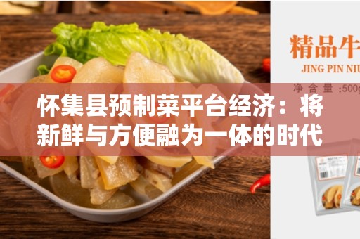 怀集县预制菜平台经济：将新鲜与方便融为一体的时代创新