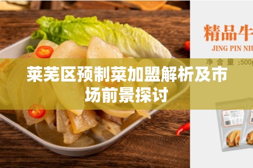 莱芜区预制菜加盟解析及市场前景探讨