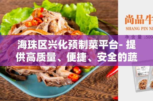 海珠区兴化预制菜平台- 提供高质量、便捷、安全的蔬菜选择