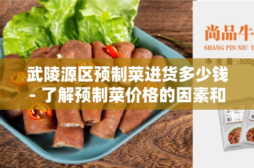 武陵源区预制菜进货多少钱- 了解预制菜价格的因素和选择最佳采购方案