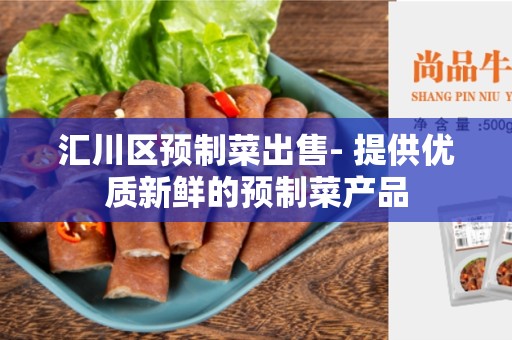 汇川区预制菜出售- 提供优质新鲜的预制菜产品