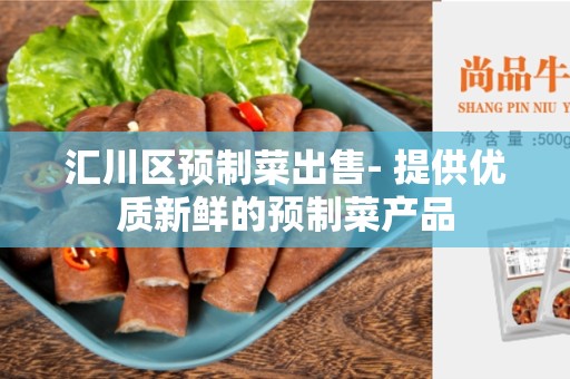 汇川区预制菜出售- 提供优质新鲜的预制菜产品
