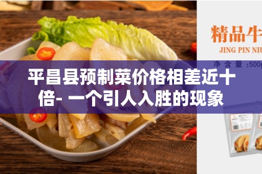 平昌县预制菜价格相差近十倍- 一个引人入胜的现象