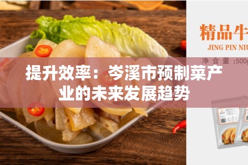 提升效率：岑溪市预制菜产业的未来发展趋势