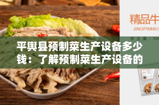 平舆县预制菜生产设备多少钱：了解预制菜生产设备的价格与市场竞争