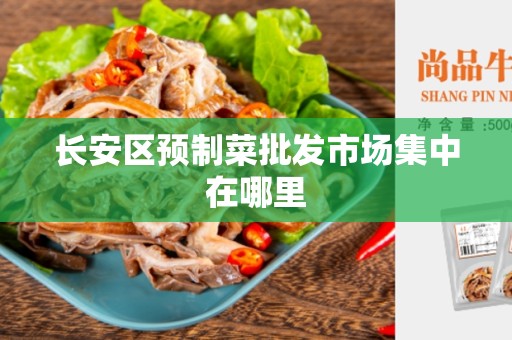 长安区预制菜批发市场集中在哪里