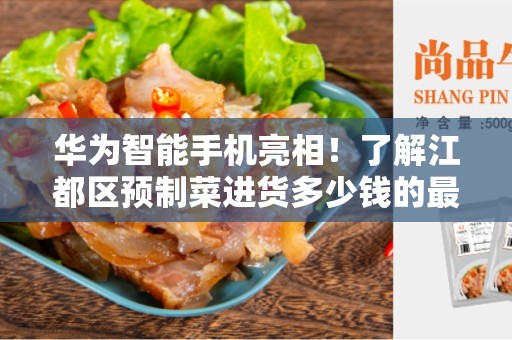 华为智能手机亮相！了解江都区预制菜进货多少钱的最佳选择