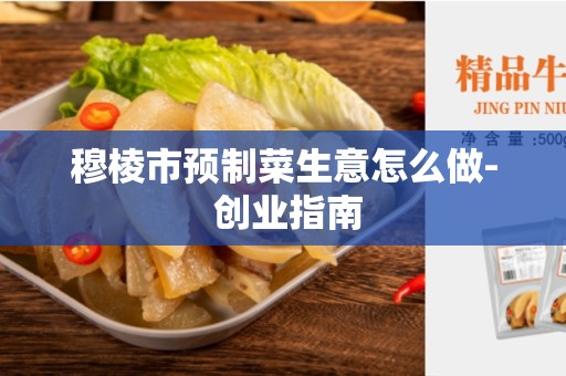 穆棱市预制菜生意怎么做- 创业指南