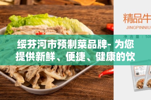 绥芬河市预制菜品牌- 为您提供新鲜、便捷、健康的饮食选择