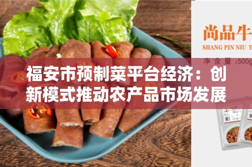 福安市预制菜平台经济：创新模式推动农产品市场发展