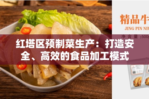 红塔区预制菜生产：打造安全、高效的食品加工模式