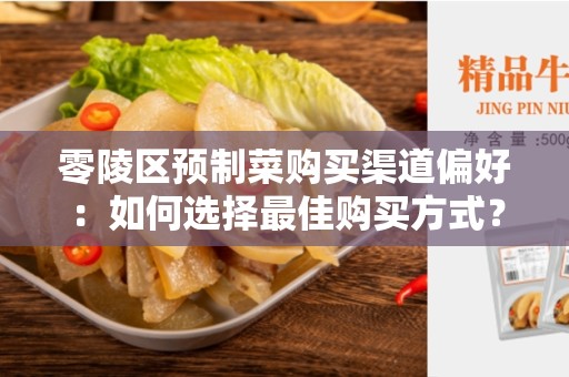 零陵区预制菜购买渠道偏好：如何选择最佳购买方式？