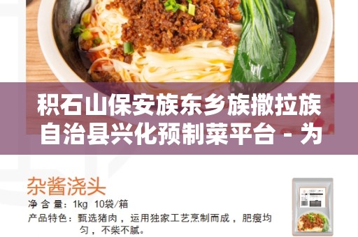 积石山保安族东乡族撒拉族自治县兴化预制菜平台 - 为寻找新鲜、健康、便捷的美食而生