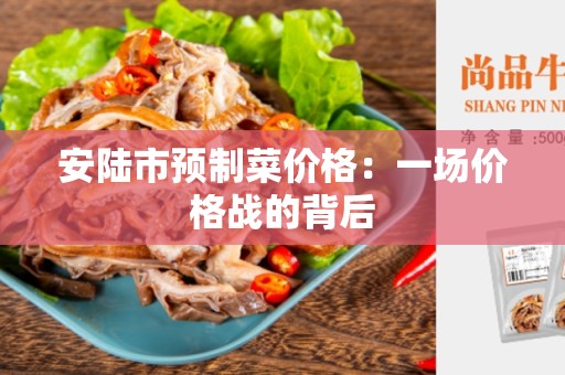 安陆市预制菜价格：一场价格战的背后