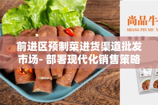 前进区预制菜进货渠道批发市场- 部署现代化销售策略的关键