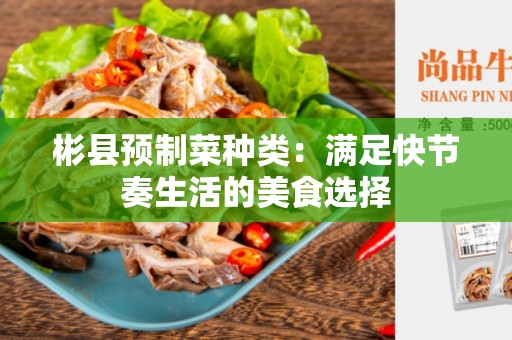 彬县预制菜种类：满足快节奏生活的美食选择