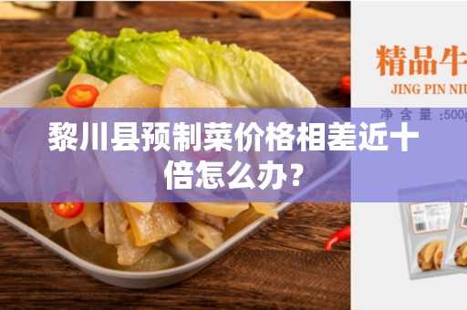 黎川县预制菜价格相差近十倍怎么办？