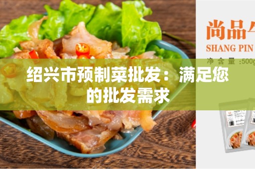 绍兴市预制菜批发：满足您的批发需求