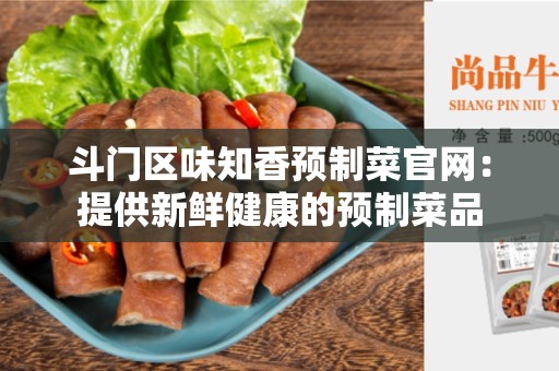 斗门区味知香预制菜官网：提供新鲜健康的预制菜品