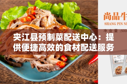 夹江县预制菜配送中心：提供便捷高效的食材配送服务