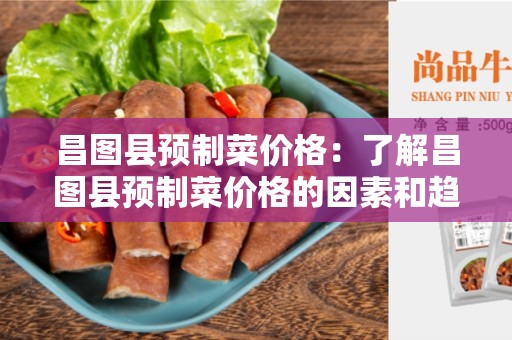 昌图县预制菜价格：了解昌图县预制菜价格的因素和趋势
